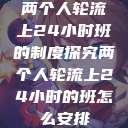 两个人轮流上24小时班的制度探究两个人轮流上24小时的班怎么安排 第1张 两个人轮流上24小时班的制度探究两个人轮流上24小时的班怎么安排 第1张