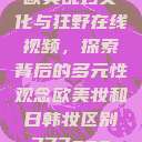 欧美乱妇文化与狂野在线视频，探索背后的多元性观念欧美妆和日韩妆区别777ccc  第1张