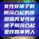 女性穿裤子时阴沟凸起的原因探究女性穿裤子阴沟凸起是咋回事男人 第1张 女性穿裤子时阴沟凸起的原因探究女性穿裤子阴沟凸起是咋回事男人 第1张