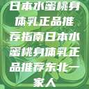 日本水蜜桃身体乳正品推荐指南日本水蜜桃身体乳正品推荐东北一家人  第1张