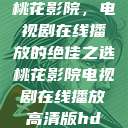 桃花影院，电视剧在线播放的绝佳之选桃花影院电视剧在线播放高清版hd  第1张