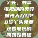 大叔与20岁丫头，共享电视剧的美好时光大叔和20岁丫头免费观看电视剧四姐妹直播了  第1张