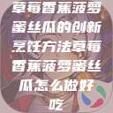 草莓香蕉菠萝蜜丝瓜的创新烹饪方法草莓香蕉菠萝蜜丝瓜怎么做好吃 第1张 草莓香蕉菠萝蜜丝瓜的创新烹饪方法草莓香蕉菠萝蜜丝瓜怎么做好吃 第1张