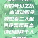 探索二人世界的奇幻之旅，高清动画免费观看二人世界免费观看高清动画两个人的视频  第1张