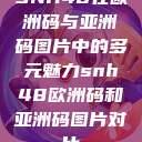 SNH48在欧洲码与亚洲码图片中的多元魅力snh48欧洲码和亚洲码图片对比  第1张
