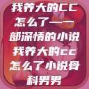 我养大的CC怎么了—一部深情的小说我养大的cc怎么了小说骨科男男  第1张