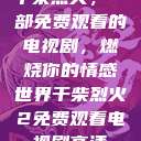 干柴烈火，一部免费观看的电视剧，燃烧你的情感世界干柴烈火2免费观看电视剧高清  第1张