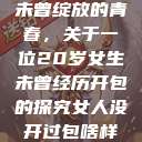 未曾绽放的青春，关于一位20岁女生未曾经历开包的探究女人没开过包啥样  第1张