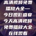 高清视频免费播放大全—今日观影盛宴今天高清视频免费播放大全在线观看  第1张