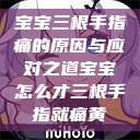 宝宝三根手指痛的原因与应对之道宝宝怎么才三根手指就痛黄  第1张