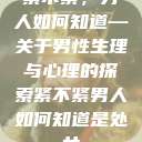 紧不紧,男人如何知道—关于男性生理与心理的探索紧不紧男人如何知道是处女 第1张 紧不紧,男人如何知道—关于男性生理与心理的探索紧不紧男人如何知道是处女 第1张