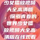少女播放视频大全高清版，探索青春的世界少女播放视频大全高清版在线观看  第1张