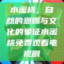 水蜜桃，自然的恩赐与文化的象征水蜜桃免费观看电视剧  第1张