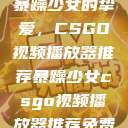 暴躁少女的挚爱，CSGO视频播放器推荐暴躁少女csgo视频播放器推荐免费  第1张