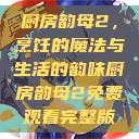 厨房韵母2，烹饪的魔法与生活的韵味厨房韵母2免费观看完整版  第1张
