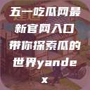 五一吃瓜网最新官网入口带你探索瓜的世界yandex  第1张