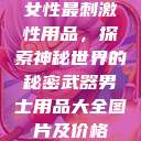 女性最刺激性用品，探索神秘世界的秘密武器男士用品大全图片及价格  第1张
