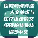 医院特殊待遇,人文关怀与医疗进步的交织医院特殊待遇5中文 第1张 医院特殊待遇,人文关怀与医疗进步的交织医院特殊待遇5中文 第1张