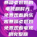 暴躁老奶奶的电视剧时光，免费观看的乐趣暴躁老奶奶免费观看电视剧完整版  第1张