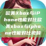 欧美Xbox与iPhone性能对比欧美xbox与iphone性能对比视频  第1张