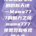 免费观看电视剧的新天地—Mama777的魅力之旅mama777免费观看电视剧大全  第1张