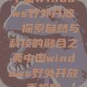 中国Windows野外开放，探索自然与科技的融合之美中国windows野外开放手机版  第1张