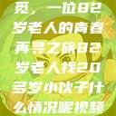跨越岁月的寻觅，一位82岁老人的青春再寻之旅82岁老人找20多岁小伙子什么情况呢视频讲解  第1张