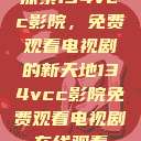 探索134vcc影院，免费观看电视剧的新天地134vcc影院免费观看电视剧在线观看  第1张
