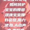 宝宝腰好会扭，如何呵护宝宝的腰部健康宝宝腰好会扭,用力,使劲,大点声,疼,要警惕  第1张