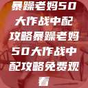 暴躁老妈50大作战中配攻略暴躁老妈50大作战中配攻略免费观看  第1张