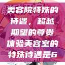 美容院特殊的待遇，超越期望的尊贵体验美容室的特殊待遇是6  第1张