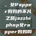 爵士嘻哈之魂，女Rapper妈妈的不凡之路jazzhiphop女rapper妈妈叫什么名字  第1张