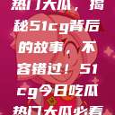 揭秘今日吃瓜热门大瓜，揭秘51cg背后的故事，不容错过！51cg今日吃瓜热门大瓜必看最新莫里秀  第1张