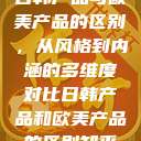 日韩产品与欧美产品的区别，从风格到内涵的多维度对比日韩产品和欧美产品的区别知乎  第1张