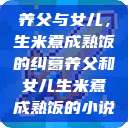 养父与女儿，生米煮成熟饭的纠葛养父和女儿生米煮成熟饭的小说  第1张