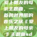 爱上朋友的母亲主题曲，一首跨越界限的音乐之旅《爱上朋友的母亲》主题曲sd  第1张