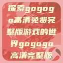 探索gogogo高清免费完整版游戏的世界gogogo高清完整版 第1张 探索gogogo高清免费完整版游戏的世界gogogo高清完整版 第1张