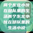 两个东北小伙在部队里的生活两个东北小伙在部队里的生活小说  第1张