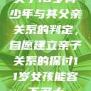 关于16岁青少年与其父亲关系的判定,自愿建立亲子关系的探讨11岁女孩能容下多大 第1张 关于16岁青少年与其父亲关系的判定,自愿建立亲子关系的探讨11岁女孩能容下多大 第1张