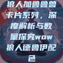狼人加鲁鲁兽卡片系列，深度解析与数量探究wow狼人德鲁伊配色  第1张