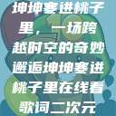 坤坤寒进桃子里，一场跨越时空的奇妙邂逅坤坤寒进桃子里在线看歌词二次元  第1张