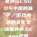 老外玩CSGO与中国的妹子，游戏内外的文化交流国外真人csgo视频  第1张