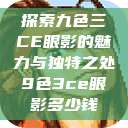 探索九色三CE眼影的魅力与独特之处9色3ce眼影多少钱 第1张 探索九色三CE眼影的魅力与独特之处9色3ce眼影多少钱 第1张