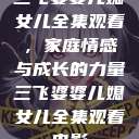 三飞婆婆儿媳女儿全集观看，家庭情感与成长的力量三飞婆婆儿媳女儿全集观看电影  第1张