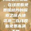 大地第二资源,在线观看免费播放片的探索之旅大地资源二在线观看免费高清下载 第1张 大地第二资源,在线观看免费播放片的探索之旅大地资源二在线观看免费高清下载 第1张
