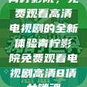 青柠影院，免费观看高清电视剧的全新体验青柠影院免费观看电视剧高清8倩女销魂  第1张