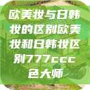 欧美妆与日韩妆的区别欧美妆和日韩妆区别777ccc色大师 第1张 欧美妆与日韩妆的区别欧美妆和日韩妆区别777ccc色大师 第1张