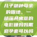 儿子耕种母亲的田地，一部深具寓意的电影睡妈妈戴避孕套可以吗  第1张