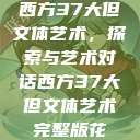 西方37大但文体艺术，探索与艺术对话西方37大但文体艺术完整版花  第1张