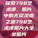 探索798艺术课，照片中的无尽灵感之源798艺术课照片大全女图片  第1张
